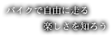 バイクで自由に走る、楽しさを知ろう