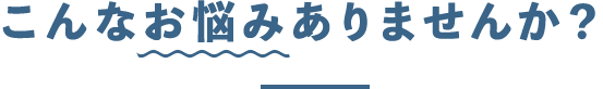 こんなお悩みありませんか？